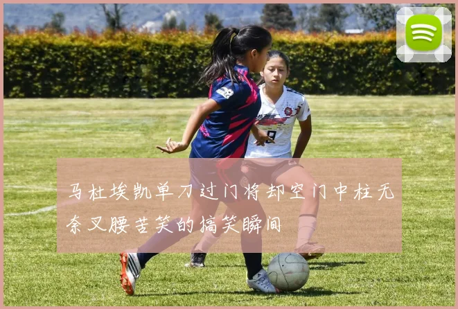 马杜埃凯单刀过门将却空门中柱无奈叉腰苦笑的搞笑瞬间