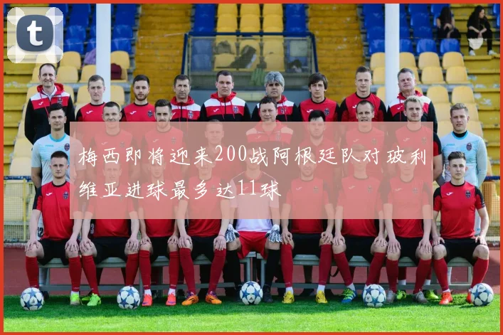 梅西即将迎来200战阿根廷队对玻利维亚进球最多达11球