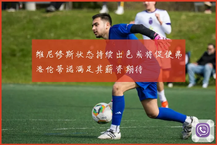 维尼修斯状态持续出色或将促使弗洛伦蒂诺满足其薪资期待