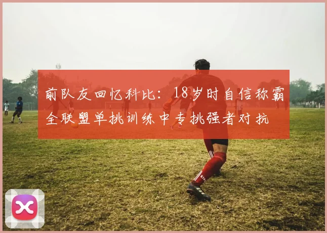 前队友回忆科比：18岁时自信称霸全联盟单挑训练中专挑强者对抗