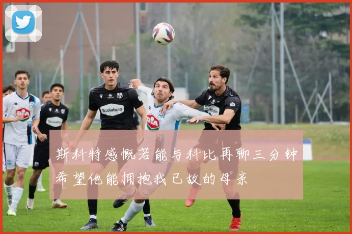 斯科特感慨若能与科比再聊三分钟希望他能拥抱我已故的母亲