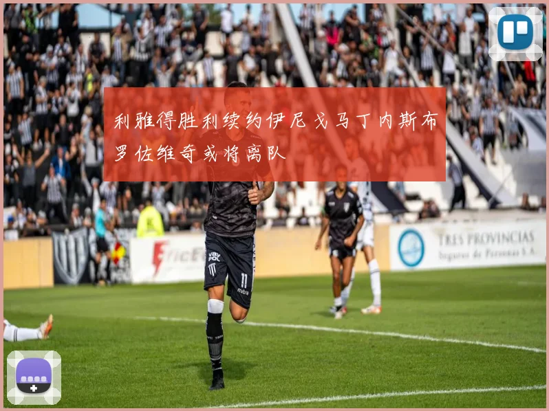 利雅得胜利续约伊尼戈马丁内斯布罗佐维奇或将离队
