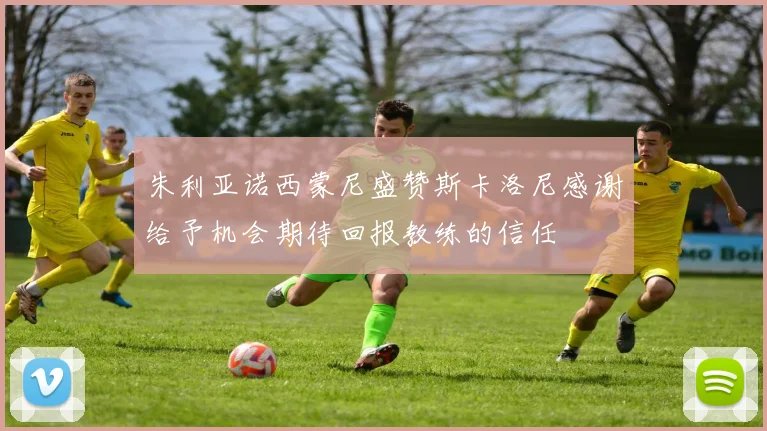朱利亚诺西蒙尼盛赞斯卡洛尼感谢给予机会期待回报教练的信任
