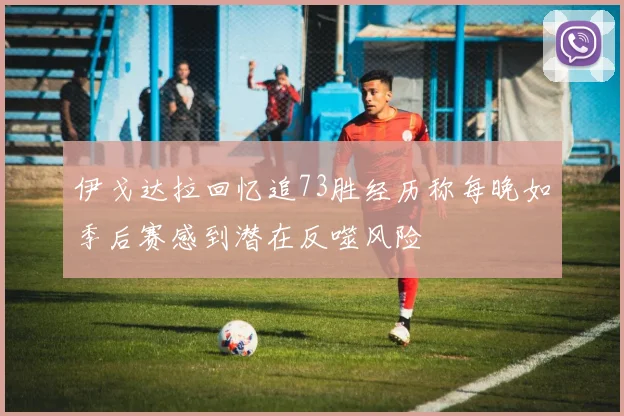伊戈达拉回忆追73胜经历称每晚如季后赛感到潜在反噬风险