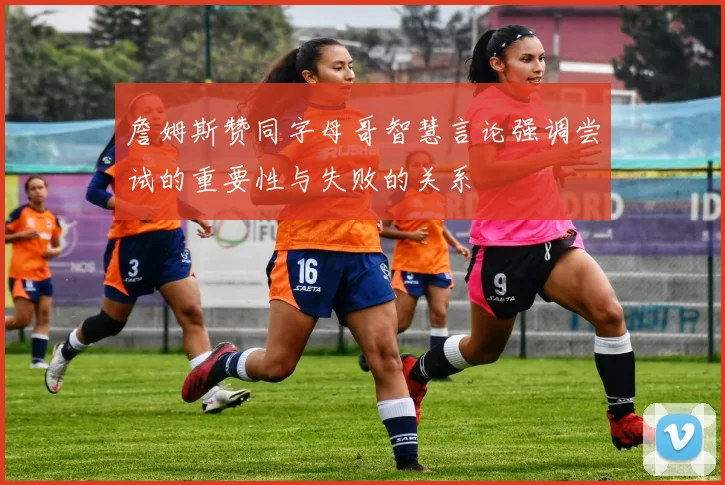 詹姆斯赞同字母哥智慧言论强调尝试的重要性与失败的关系