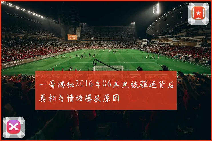 一哥揭秘2016年G6库里被驱逐背后真相与情绪爆发原因