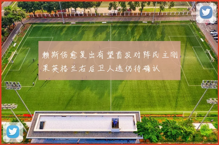 赖斯伤愈复出有望首发对阵民主刚果英格兰右后卫人选仍待确认