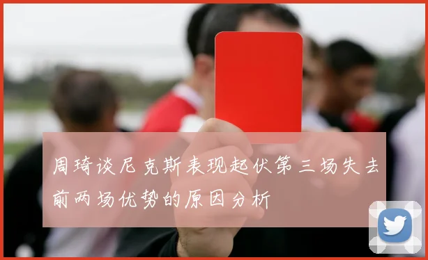 周琦谈尼克斯表现起伏第三场失去前两场优势的原因分析