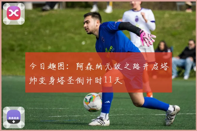 今日趣图：阿森纳无敌之路开启塔帅变身塔圣倒计时11天