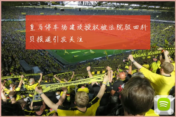 皇马停车场建设授权被法院驳回科贝报道引发关注