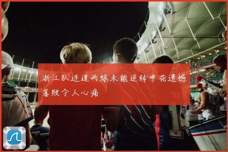 浙江队连追两球未能逆转申花遗憾落败令人心痛