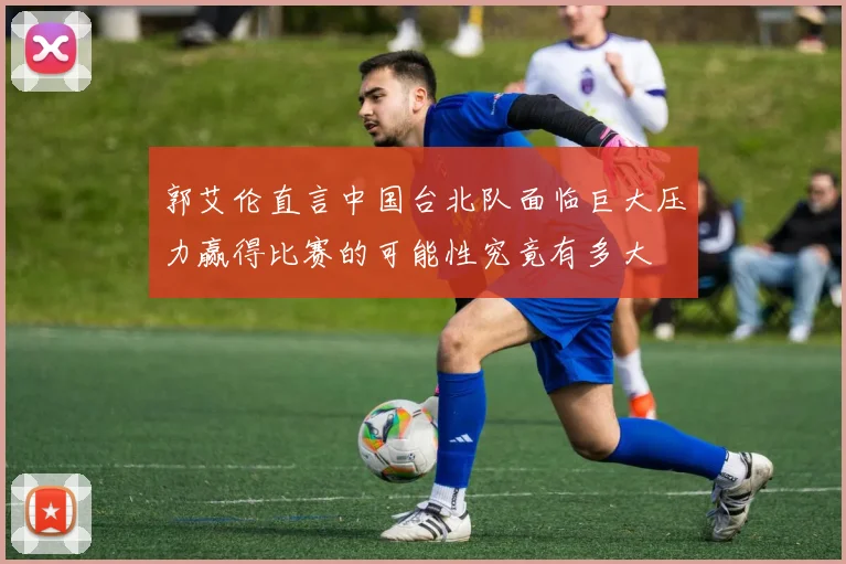 郭艾伦直言中国台北队面临巨大压力赢得比赛的可能性究竟有多大