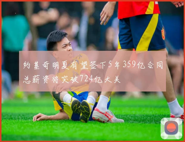 约基奇明夏有望签下5年359亿合同总薪资将突破724亿大关