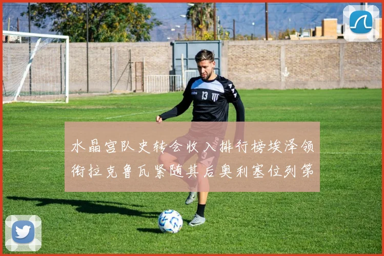 水晶宫队史转会收入排行榜埃泽领衔拉克鲁瓦紧随其后奥利塞位列第四