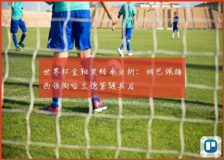 世界杯金靴奖赔率分析：姆巴佩梅西领衔哈兰德紧随其后