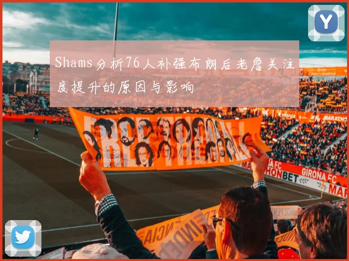 Shams分析76人补强布朗后老詹关注度提升的原因与影响