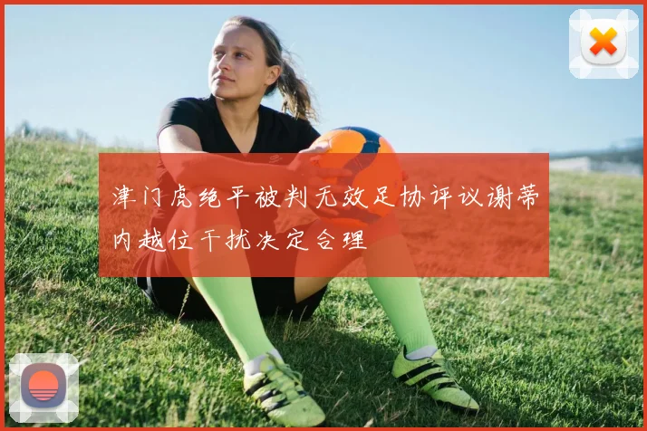 津门虎绝平被判无效足协评议谢蒂内越位干扰决定合理