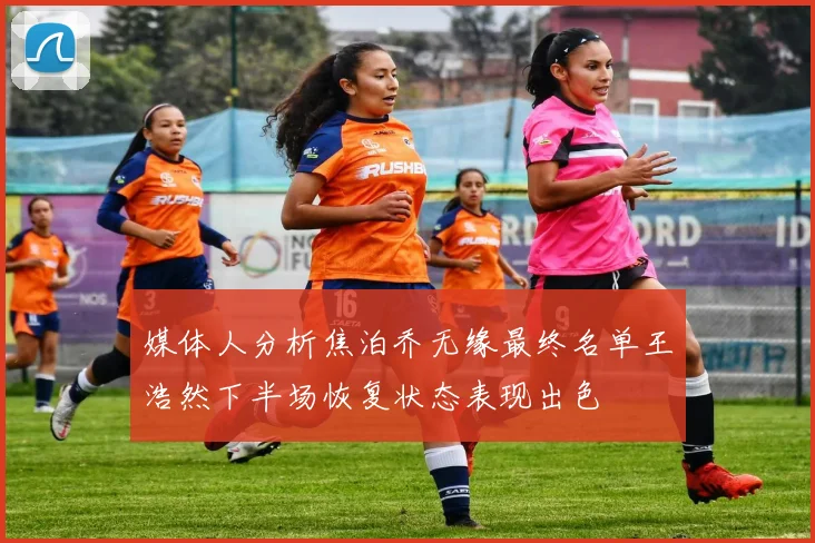 媒体人分析焦泊乔无缘最终名单王浩然下半场恢复状态表现出色