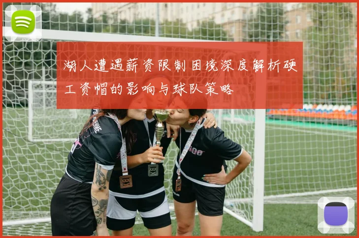 湖人遭遇薪资限制困境深度解析硬工资帽的影响与球队策略