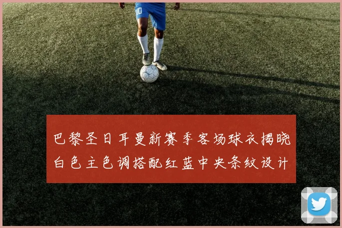 巴黎圣日耳曼新赛季客场球衣揭晓白色主色调搭配红蓝中央条纹设计
