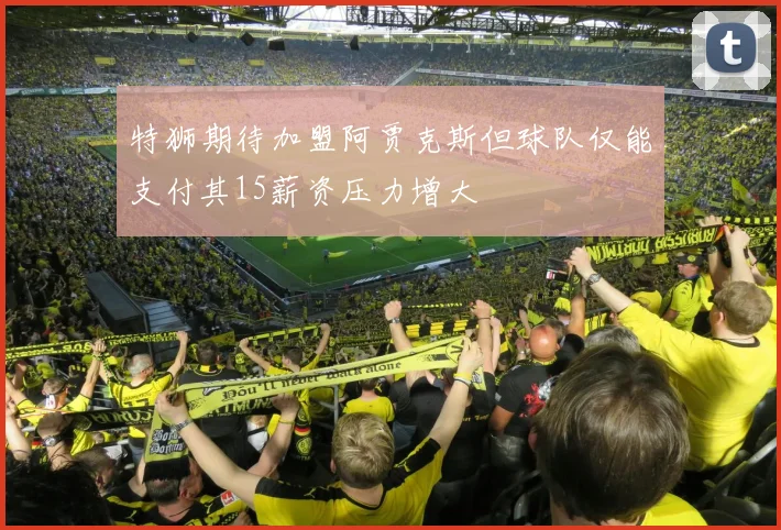 特狮期待加盟阿贾克斯但球队仅能支付其15薪资压力增大