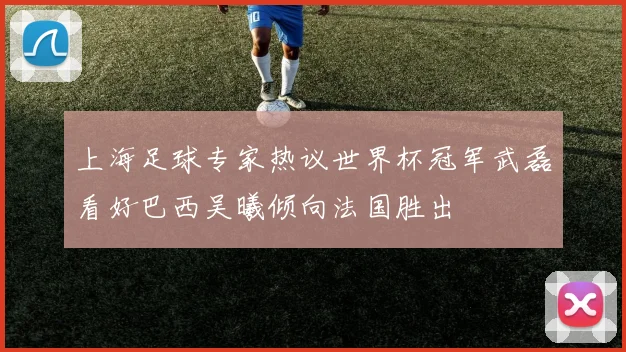 上海足球专家热议世界杯冠军武磊看好巴西吴曦倾向法国胜出