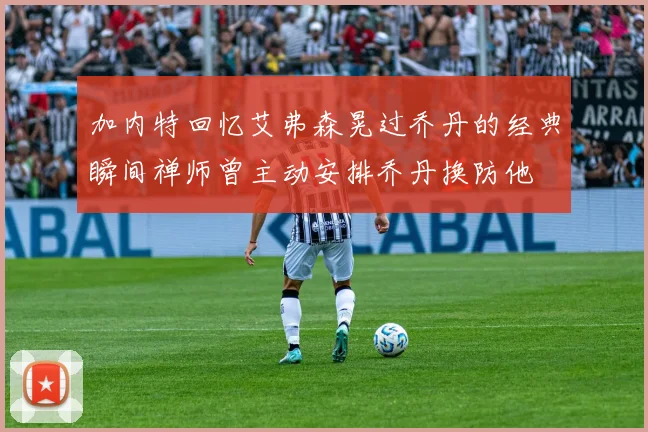 加内特回忆艾弗森晃过乔丹的经典瞬间禅师曾主动安排乔丹换防他