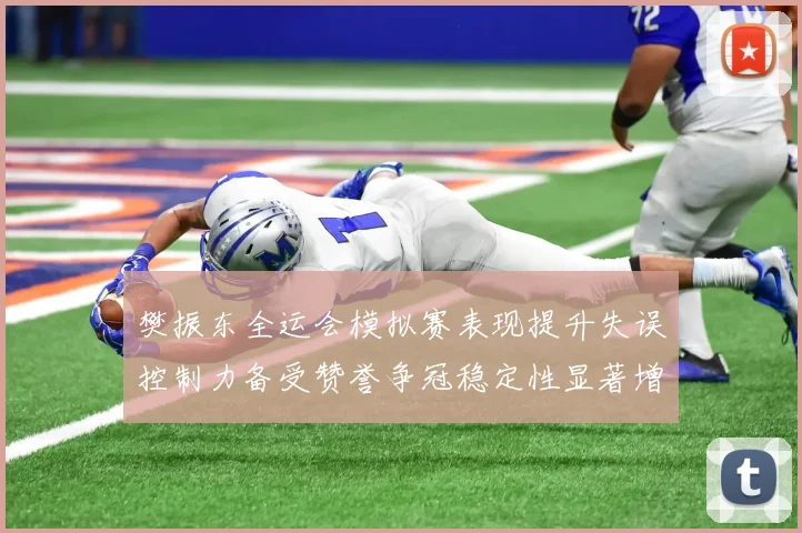 樊振东全运会模拟赛表现提升失误控制力备受赞誉争冠稳定性显著增强