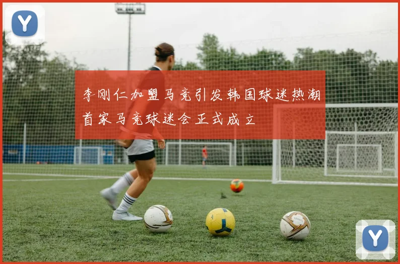 李刚仁加盟马竞引发韩国球迷热潮首家马竞球迷会正式成立
