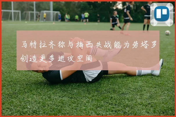 马特拉齐称与梅西共战能为劳塔罗创造更多进攻空间