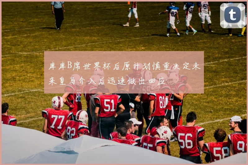库库B席世界杯后原计划慎重决定未来皇马介入后迅速做出回应